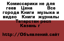 Комиссарики не для геев › Цена ­ 200 - Все города Книги, музыка и видео » Книги, журналы   . Татарстан респ.,Казань г.